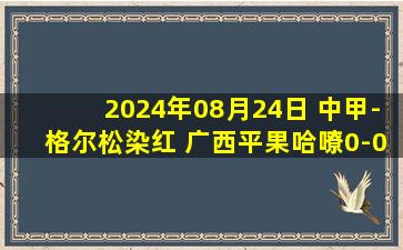 2024年08月24日 中甲-格尔松染红 广西平果哈嘹0-0石家庄功夫